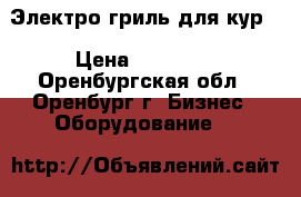 Электро гриль для кур. › Цена ­ 10 500 - Оренбургская обл., Оренбург г. Бизнес » Оборудование   